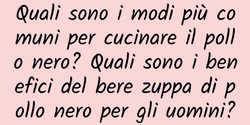Quali sono i modi più comuni per cucinare il pollo nero? Quali sono i benefici del bere zuppa di pollo nero per gli uomini?