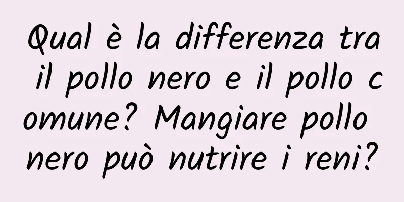 Qual è la differenza tra il pollo nero e il pollo comune? Mangiare pollo nero può nutrire i reni?
