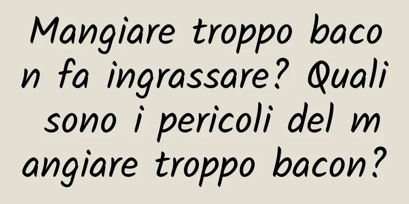 Mangiare troppo bacon fa ingrassare? Quali sono i pericoli del mangiare troppo bacon?