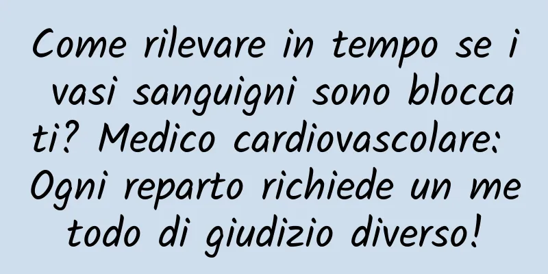Come rilevare in tempo se i vasi sanguigni sono bloccati? Medico cardiovascolare: Ogni reparto richiede un metodo di giudizio diverso!