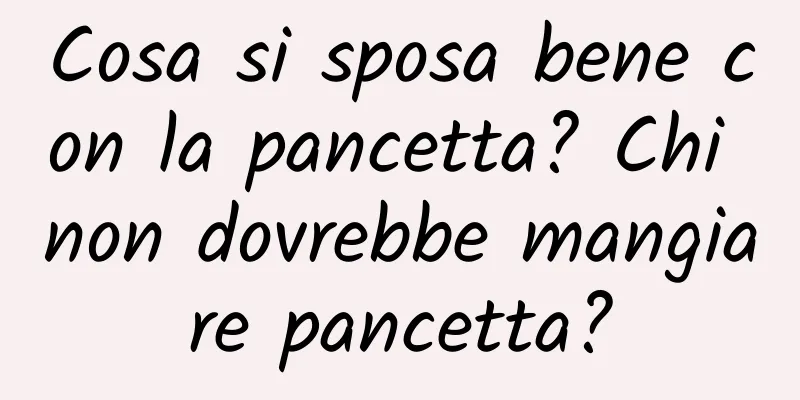 Cosa si sposa bene con la pancetta? Chi non dovrebbe mangiare pancetta?