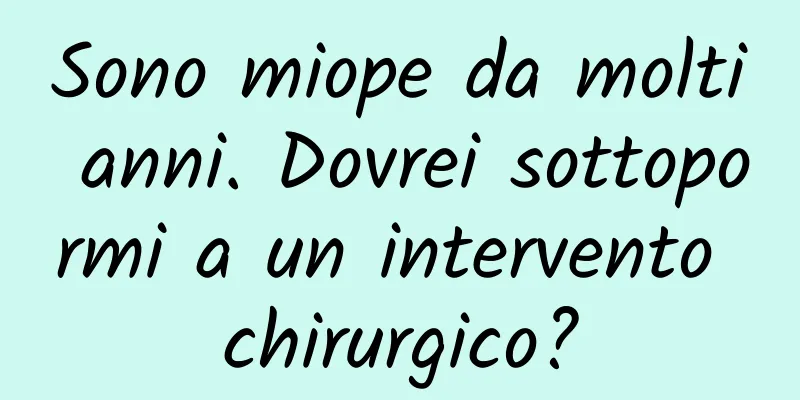 Sono miope da molti anni. Dovrei sottopormi a un intervento chirurgico?