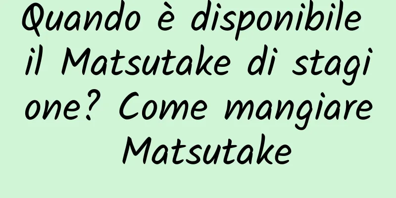 Quando è disponibile il Matsutake di stagione? Come mangiare Matsutake