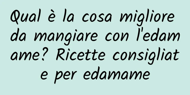 Qual è la cosa migliore da mangiare con l'edamame? Ricette consigliate per edamame