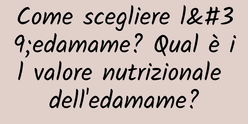 Come scegliere l'edamame? Qual è il valore nutrizionale dell'edamame?