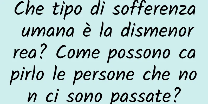 Che tipo di sofferenza umana è la dismenorrea? Come possono capirlo le persone che non ci sono passate?