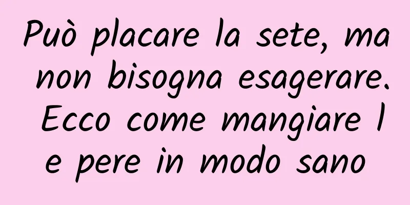 Può placare la sete, ma non bisogna esagerare. Ecco come mangiare le pere in modo sano
