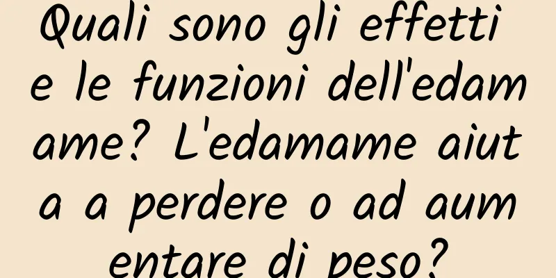 Quali sono gli effetti e le funzioni dell'edamame? L'edamame aiuta a perdere o ad aumentare di peso?