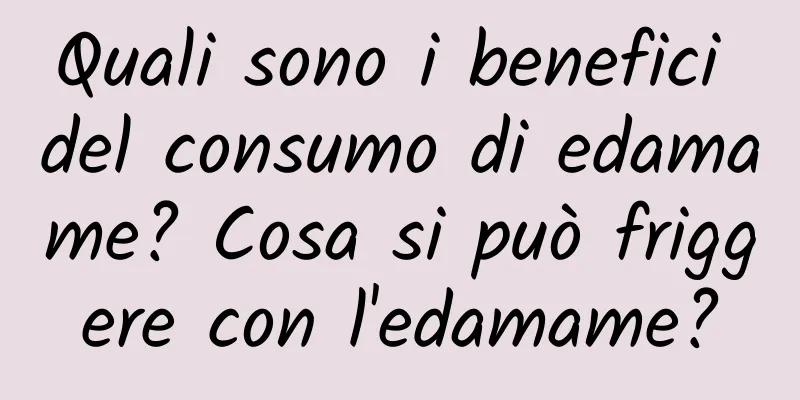 Quali sono i benefici del consumo di edamame? Cosa si può friggere con l'edamame?
