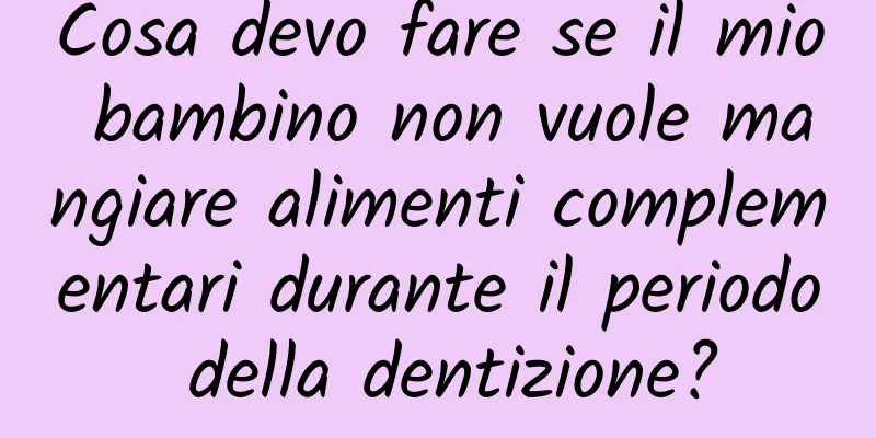 Cosa devo fare se il mio bambino non vuole mangiare alimenti complementari durante il periodo della dentizione?