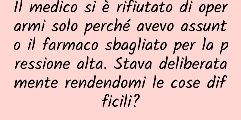 Il medico si è rifiutato di operarmi solo perché avevo assunto il farmaco sbagliato per la pressione alta. Stava deliberatamente rendendomi le cose difficili?