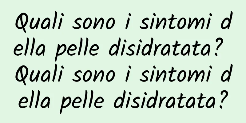 Quali sono i sintomi della pelle disidratata? Quali sono i sintomi della pelle disidratata?