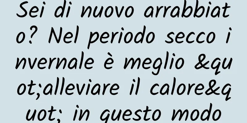 Sei di nuovo arrabbiato? Nel periodo secco invernale è meglio "alleviare il calore" in questo modo