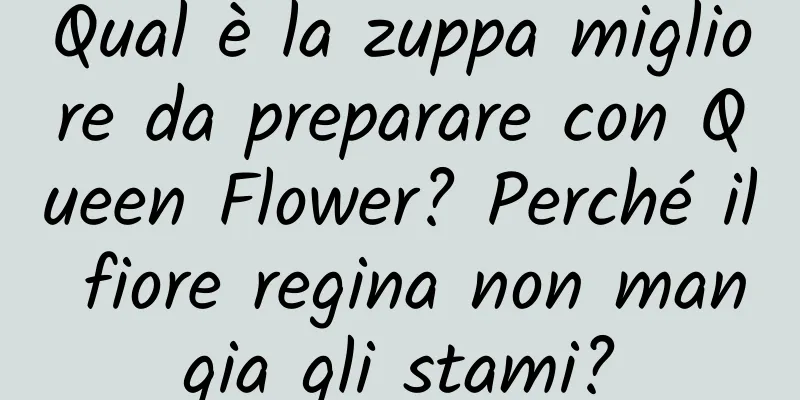 Qual è la zuppa migliore da preparare con Queen Flower? Perché il fiore regina non mangia gli stami?