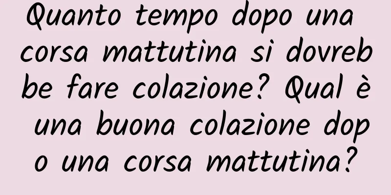 Quanto tempo dopo una corsa mattutina si dovrebbe fare colazione? Qual è una buona colazione dopo una corsa mattutina?