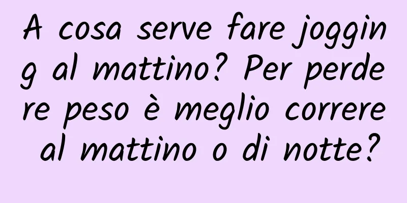 A cosa serve fare jogging al mattino? Per perdere peso è meglio correre al mattino o di notte?