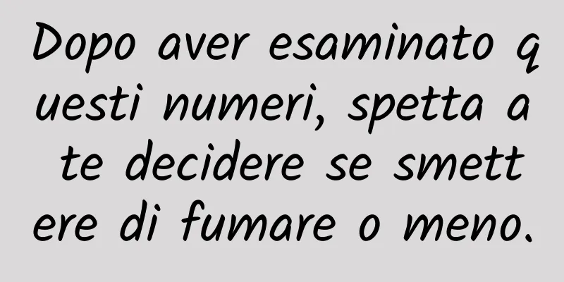 Dopo aver esaminato questi numeri, spetta a te decidere se smettere di fumare o meno.