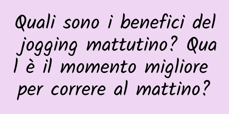 Quali sono i benefici del jogging mattutino? Qual è il momento migliore per correre al mattino?