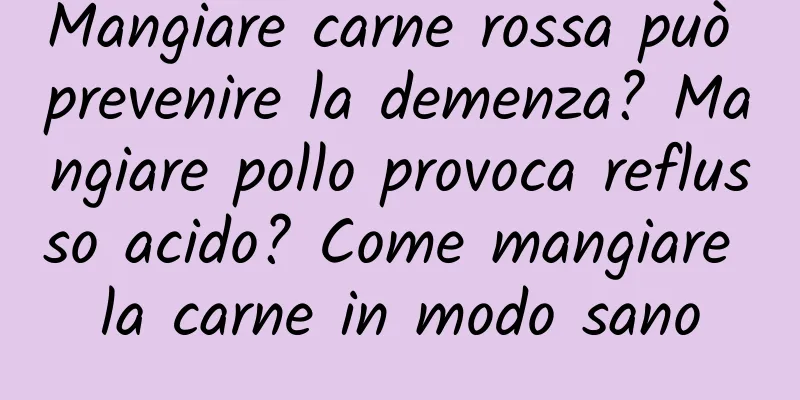 Mangiare carne rossa può prevenire la demenza? Mangiare pollo provoca reflusso acido? Come mangiare la carne in modo sano