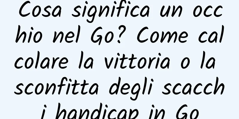 Cosa significa un occhio nel Go? Come calcolare la vittoria o la sconfitta degli scacchi handicap in Go