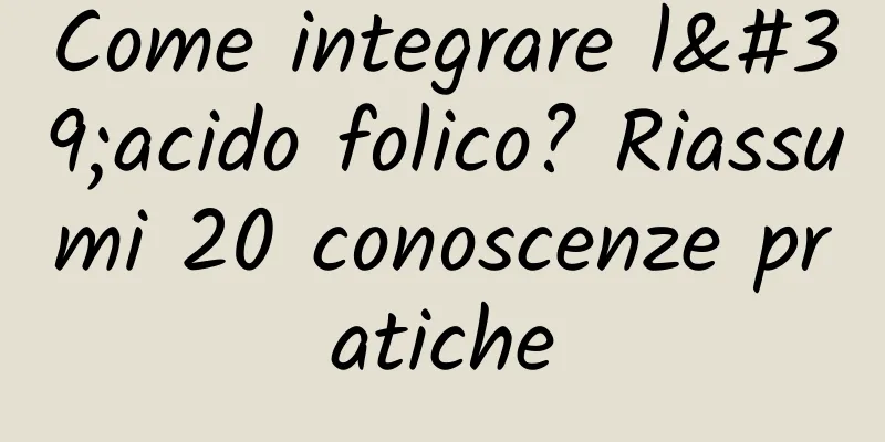 Come integrare l'acido folico? Riassumi 20 conoscenze pratiche