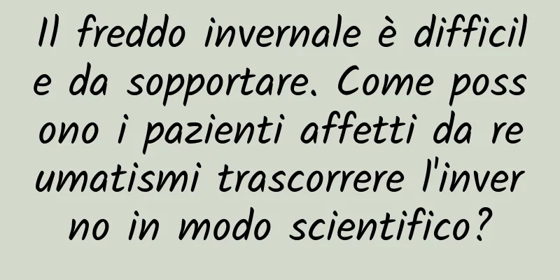 Il freddo invernale è difficile da sopportare. Come possono i pazienti affetti da reumatismi trascorrere l'inverno in modo scientifico?