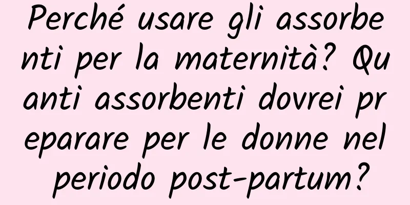 Perché usare gli assorbenti per la maternità? Quanti assorbenti dovrei preparare per le donne nel periodo post-partum?