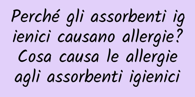 Perché gli assorbenti igienici causano allergie? Cosa causa le allergie agli assorbenti igienici