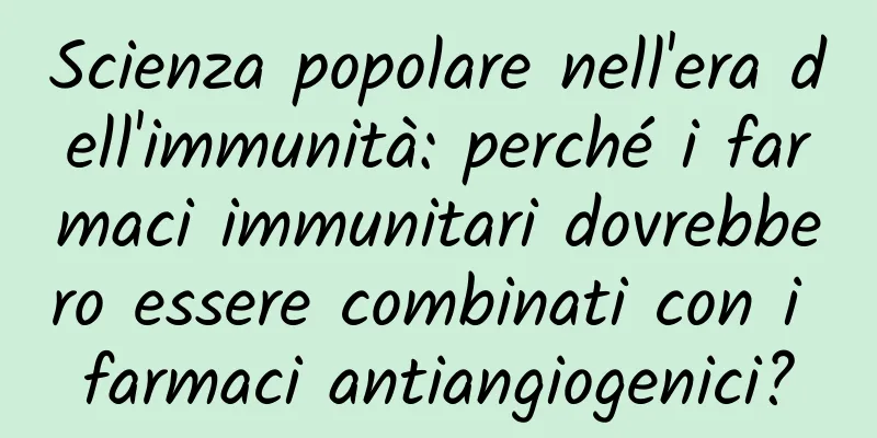 Scienza popolare nell'era dell'immunità: perché i farmaci immunitari dovrebbero essere combinati con i farmaci antiangiogenici?