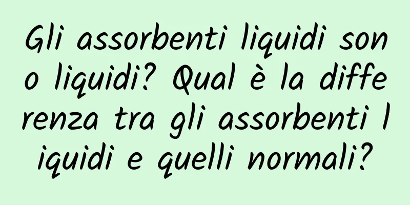 Gli assorbenti liquidi sono liquidi? Qual è la differenza tra gli assorbenti liquidi e quelli normali?
