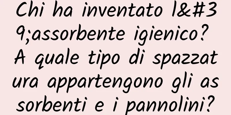 Chi ha inventato l'assorbente igienico? A quale tipo di spazzatura appartengono gli assorbenti e i pannolini?