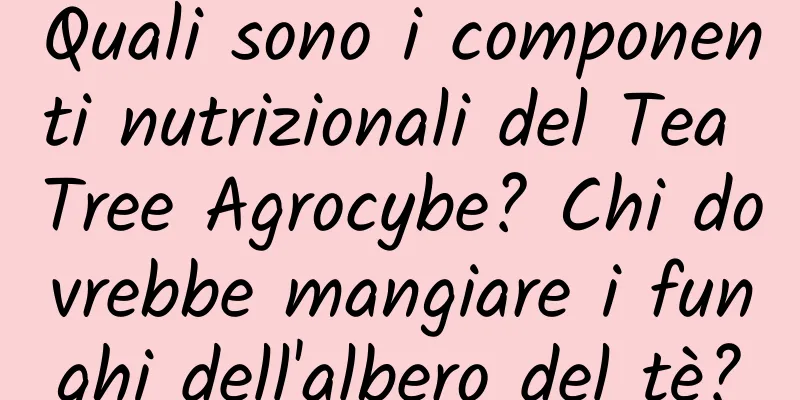 Quali sono i componenti nutrizionali del Tea Tree Agrocybe? Chi dovrebbe mangiare i funghi dell'albero del tè?