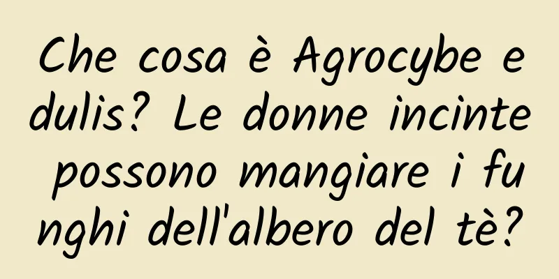 Che cosa è Agrocybe edulis? Le donne incinte possono mangiare i funghi dell'albero del tè?