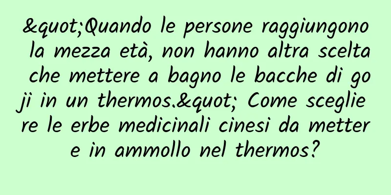 "Quando le persone raggiungono la mezza età, non hanno altra scelta che mettere a bagno le bacche di goji in un thermos." Come scegliere le erbe medicinali cinesi da mettere in ammollo nel thermos?