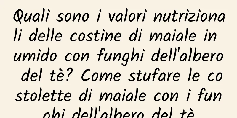 Quali sono i valori nutrizionali delle costine di maiale in umido con funghi dell'albero del tè? Come stufare le costolette di maiale con i funghi dell'albero del tè