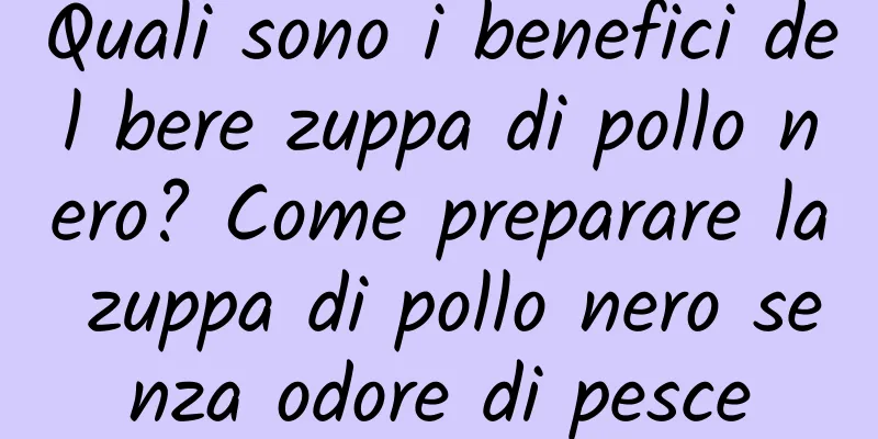Quali sono i benefici del bere zuppa di pollo nero? Come preparare la zuppa di pollo nero senza odore di pesce
