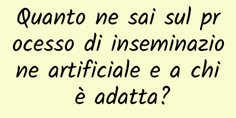 Quanto ne sai sul processo di inseminazione artificiale e a chi è adatta?