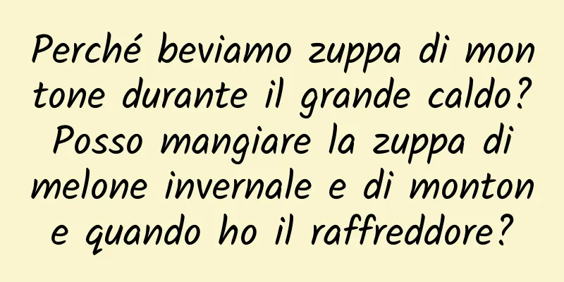 Perché beviamo zuppa di montone durante il grande caldo? Posso mangiare la zuppa di melone invernale e di montone quando ho il raffreddore?