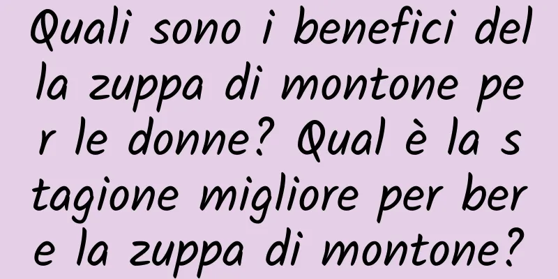 Quali sono i benefici della zuppa di montone per le donne? Qual è la stagione migliore per bere la zuppa di montone?