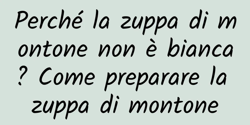 Perché la zuppa di montone non è bianca? Come preparare la zuppa di montone