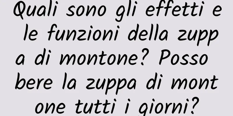 Quali sono gli effetti e le funzioni della zuppa di montone? Posso bere la zuppa di montone tutti i giorni?