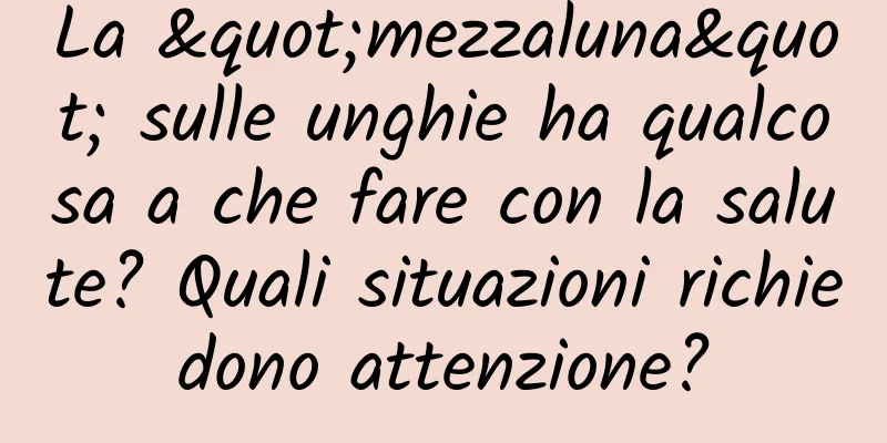 La "mezzaluna" sulle unghie ha qualcosa a che fare con la salute? Quali situazioni richiedono attenzione?