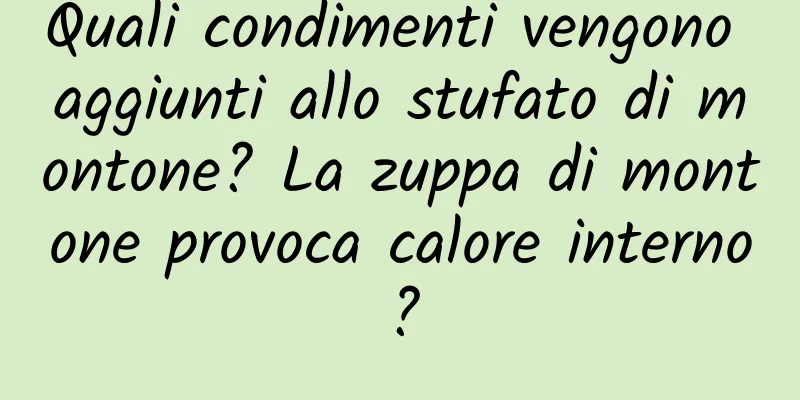 Quali condimenti vengono aggiunti allo stufato di montone? La zuppa di montone provoca calore interno?