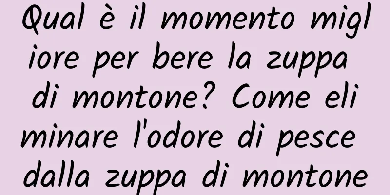 Qual è il momento migliore per bere la zuppa di montone? Come eliminare l'odore di pesce dalla zuppa di montone