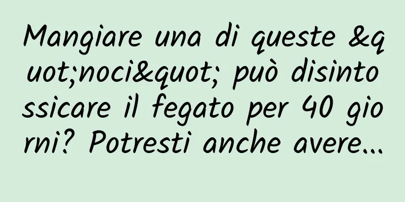 Mangiare una di queste "noci" può disintossicare il fegato per 40 giorni? Potresti anche avere...