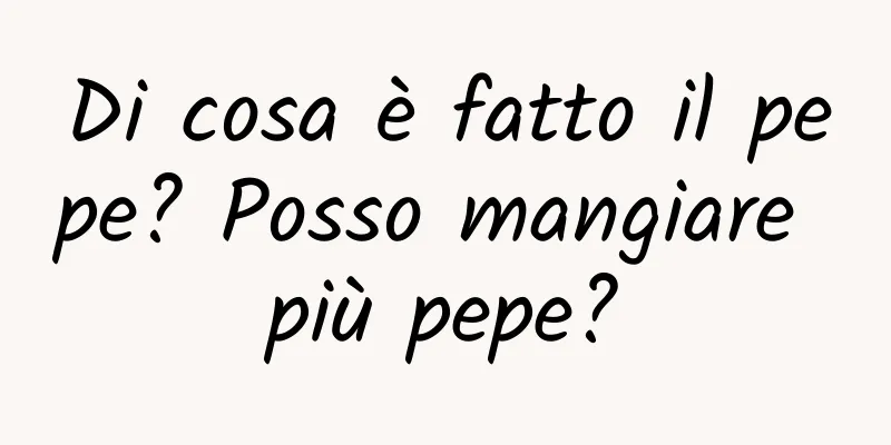 Di cosa è fatto il pepe? Posso mangiare più pepe?