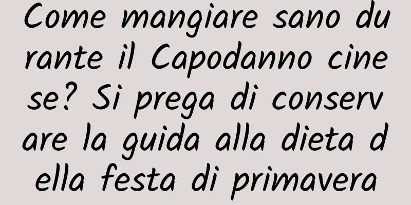Come mangiare sano durante il Capodanno cinese? Si prega di conservare la guida alla dieta della festa di primavera
