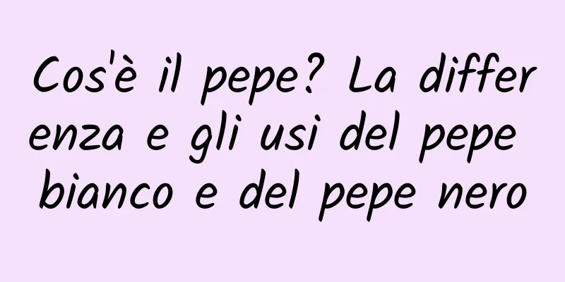 Cos'è il pepe? La differenza e gli usi del pepe bianco e del pepe nero