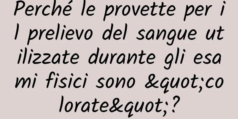 Perché le provette per il prelievo del sangue utilizzate durante gli esami fisici sono "colorate"?