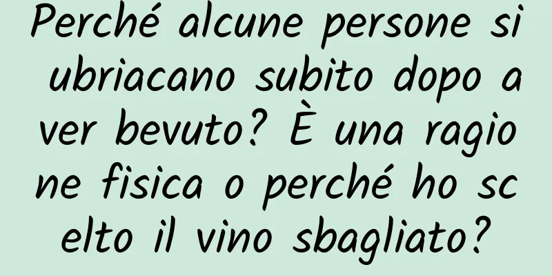 Perché alcune persone si ubriacano subito dopo aver bevuto? È una ragione fisica o perché ho scelto il vino sbagliato?